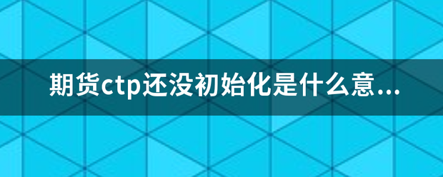 期货ctp还没初始化是什么意思<strong></p>
<p>ctp期货</strong>？