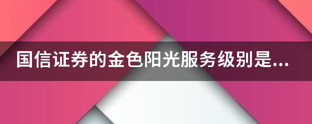 国信证券的金色阳光服务级别是怎么定的<strong></p>
<p>国信证券金色阳光</strong>，各需要多少资金？